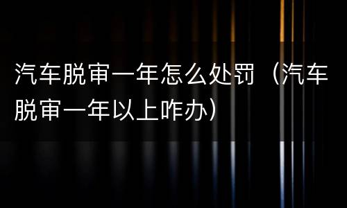 汽车脱审一年怎么处罚（汽车脱审一年以上咋办）
