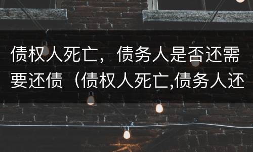 债权人死亡，债务人是否还需要还债（债权人死亡,债务人还需要还债吗?）