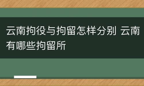 云南拘役与拘留怎样分别 云南有哪些拘留所