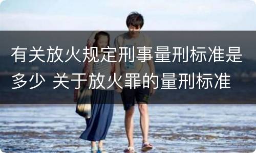 有关放火规定刑事量刑标准是多少 关于放火罪的量刑标准