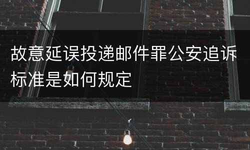 故意延误投递邮件罪公安追诉标准是如何规定