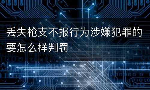 丢失枪支不报行为涉嫌犯罪的要怎么样判罚