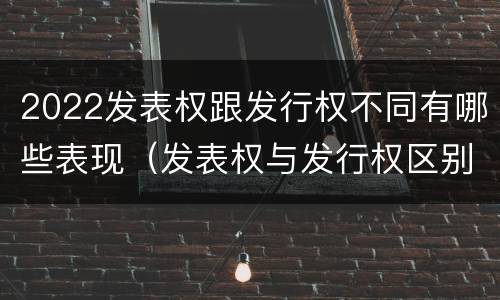 2022发表权跟发行权不同有哪些表现（发表权与发行权区别）