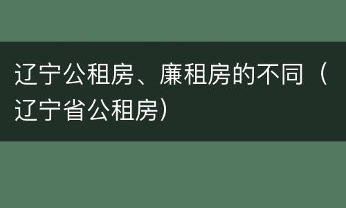 辽宁公租房、廉租房的不同（辽宁省公租房）