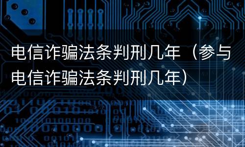 电信诈骗法条判刑几年（参与电信诈骗法条判刑几年）