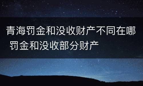 青海罚金和没收财产不同在哪 罚金和没收部分财产