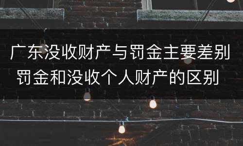 广东没收财产与罚金主要差别 罚金和没收个人财产的区别