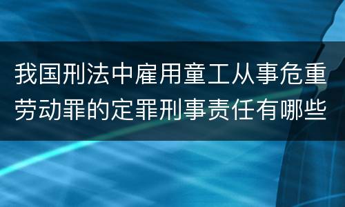 我国刑法中雇用童工从事危重劳动罪的定罪刑事责任有哪些