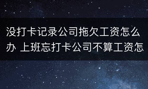 没打卡记录公司拖欠工资怎么办 上班忘打卡公司不算工资怎么办