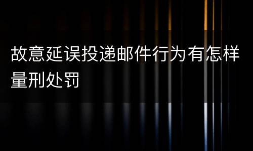 故意延误投递邮件行为有怎样量刑处罚