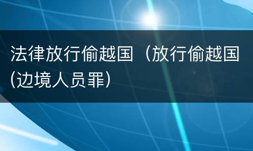 法律放行偷越国（放行偷越国(边境人员罪）