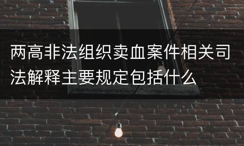 两高非法组织卖血案件相关司法解释主要规定包括什么