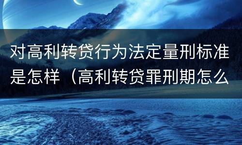 对高利转贷行为法定量刑标准是怎样（高利转贷罪刑期怎么判定的）