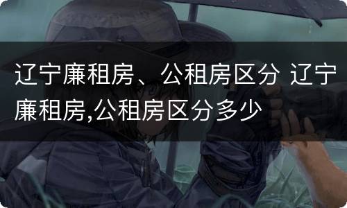 辽宁廉租房、公租房区分 辽宁廉租房,公租房区分多少