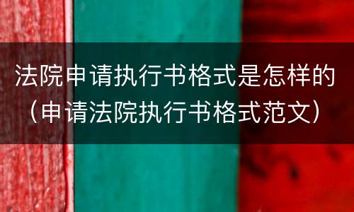 法院申请执行书格式是怎样的（申请法院执行书格式范文）