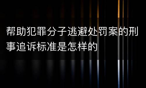 帮助犯罪分子逃避处罚案的刑事追诉标准是怎样的