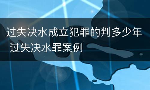 过失决水成立犯罪的判多少年 过失决水罪案例