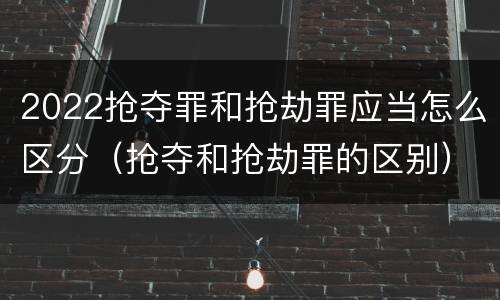 2022抢夺罪和抢劫罪应当怎么区分（抢夺和抢劫罪的区别）