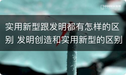 实用新型跟发明都有怎样的区别 发明创造和实用新型的区别
