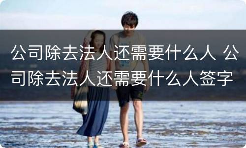 公司除去法人还需要什么人 公司除去法人还需要什么人签字