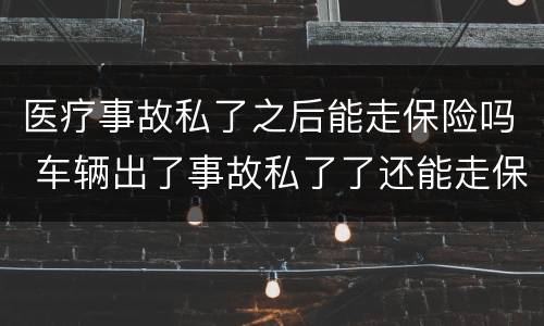 医疗事故私了之后能走保险吗 车辆出了事故私了了还能走保险吗