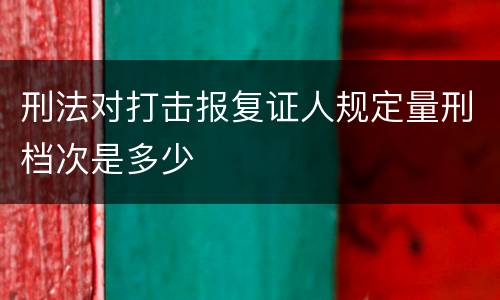 刑法对打击报复证人规定量刑档次是多少