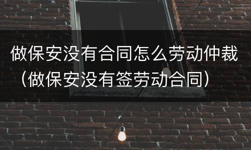 做保安没有合同怎么劳动仲裁（做保安没有签劳动合同）