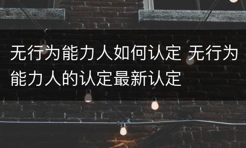 无行为能力人如何认定 无行为能力人的认定最新认定