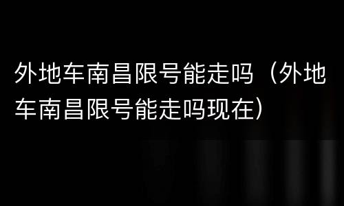 外地车南昌限号能走吗（外地车南昌限号能走吗现在）