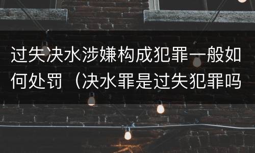 过失决水涉嫌构成犯罪一般如何处罚（决水罪是过失犯罪吗）