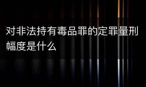 对非法持有毒品罪的定罪量刑幅度是什么