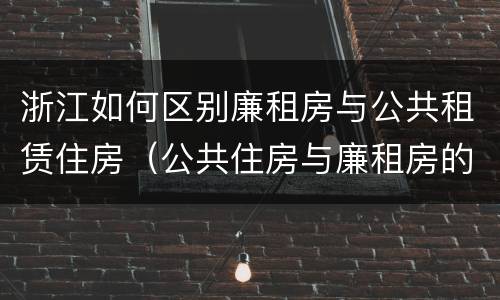 浙江如何区别廉租房与公共租赁住房（公共住房与廉租房的区别）