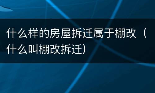 什么样的房屋拆迁属于棚改（什么叫棚改拆迁）
