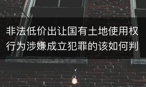非法低价出让国有土地使用权行为涉嫌成立犯罪的该如何判