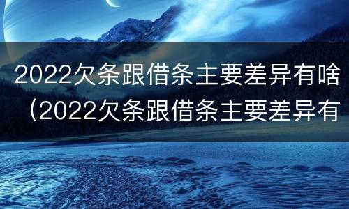 2022欠条跟借条主要差异有啥（2022欠条跟借条主要差异有啥不一样）