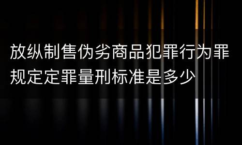 放纵制售伪劣商品犯罪行为罪规定定罪量刑标准是多少