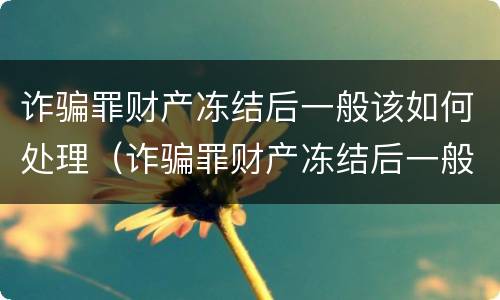 诈骗罪财产冻结后一般该如何处理（诈骗罪财产冻结后一般该如何处理案件）
