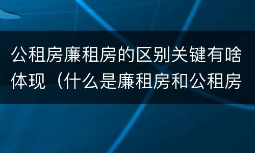 公租房廉租房的区别关键有啥体现（什么是廉租房和公租房两个有什么特点）