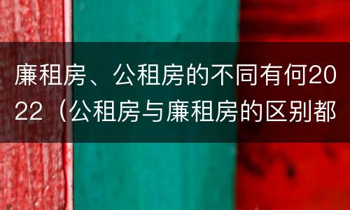 廉租房、公租房的不同有何2022（公租房与廉租房的区别都在此,别再搞错了!）