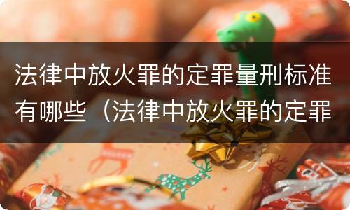 法律中放火罪的定罪量刑标准有哪些（法律中放火罪的定罪量刑标准有哪些内容）