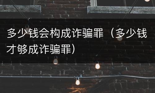 多少钱会构成诈骗罪（多少钱才够成诈骗罪）