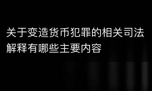 关于变造货币犯罪的相关司法解释有哪些主要内容