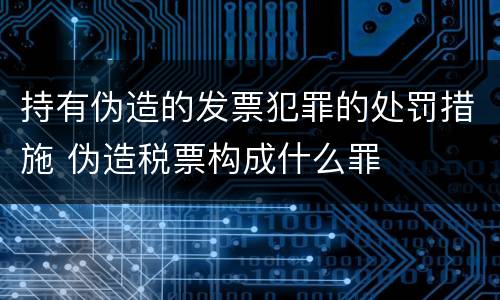 持有伪造的发票犯罪的处罚措施 伪造税票构成什么罪