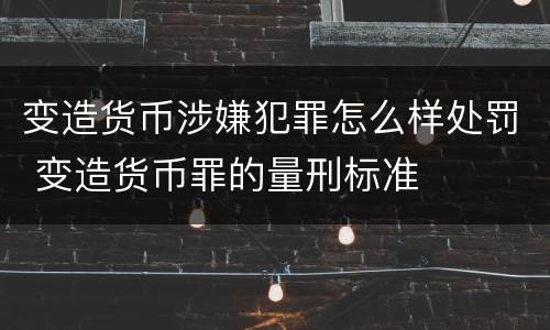 变造货币涉嫌犯罪怎么样处罚 变造货币罪的量刑标准