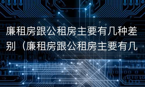 廉租房跟公租房主要有几种差别（廉租房跟公租房主要有几种差别吗）