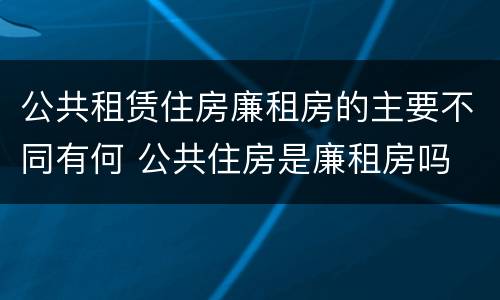 公共租赁住房廉租房的主要不同有何 公共住房是廉租房吗