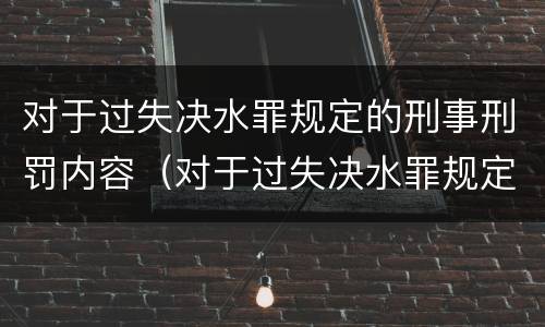 对于过失决水罪规定的刑事刑罚内容（对于过失决水罪规定的刑事刑罚内容有哪些）