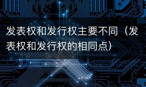 发表权和发行权主要不同（发表权和发行权的相同点）