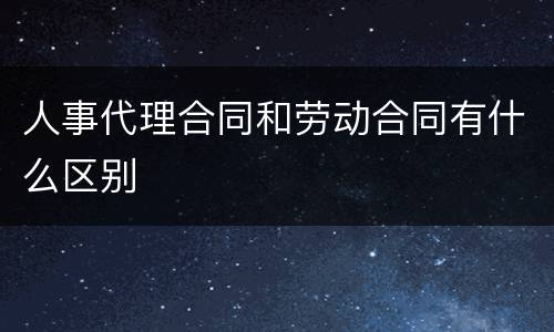 人事代理合同和劳动合同有什么区别