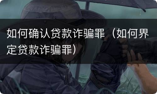 如何确认贷款诈骗罪（如何界定贷款诈骗罪）